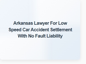 Arkansas Lawyer for Low-Speed Car Accident Settlement Without Fault Liability