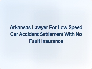Arkansas Lawyer for Low Speed Car Accident Settlement with No Fault Insurance